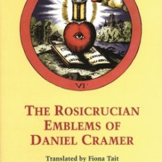 The Rosicrucian Emblems of Daniel Cramer: The True Society of Jesus and the Rosy Cross: Here Are Forty Sacred Emblems from Holy Scripture Concerning t