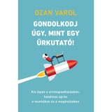 Gondolkodj &uacute;gy, mint egy űrkutat&oacute;! - Kis l&eacute;p&eacute;s a strat&eacute;giaalkot&aacute;sban, hatalmas ugr&aacute;s a munk&aacute;ban &eacute;s a mag&aacute;n&eacute;letben - Ozan Varol