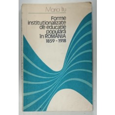 FORME INSTITUTIONALIZATE DE EDUCATIE POPULARA IN ROMANIA 1859 -1918 de MARIA ITU , 1981