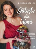 Gateste din inima. Retete delicioase si sanatoase/Denisa Ratulea