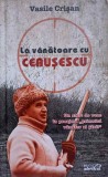 La Vanatoare cu Ceausescu - Vasile Crisan (Hardcover, 2010) - Istorie Romania
