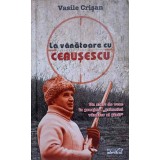 LA VANATOARE CU CEAUSESCU-VASILE CRISAN-262464