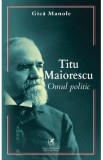 Titu maiorescu. Omul politic - Gica Manole