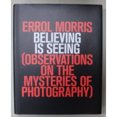 BELIEVING IS SEEING ( OBSERVATIONS ON THE MYSTERIES OF PHOTOGRAPHY ) by ERROL MORRIS , 2011