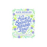 Have a Beautiful, Terrible Day!: Daily Meditations for the Ups, Downs &amp; In-Betweens