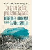Un drum de fier prin Estul Salbatic. Dobrogea otomana in zorii capitalismului - Constantin Ardeleanu