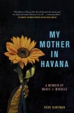 My Mother in Havana: A Memoir of Magic &amp; Miracle