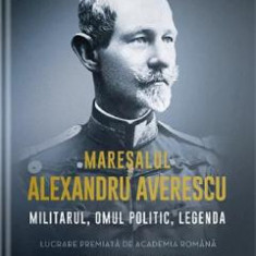 Maresalul Alexandru Averescu. Militarul, omul politic, legenda - Petre Otu