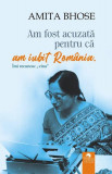 Am fost acuzată pentru că am iubit Rom&acirc;nia - Paperback - Amita Bhose - Cununi de Stele