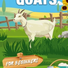 Raising Goats For Beginners: A Step-By-Step Guide to Raising Happy, Healthy Goats For Milk, Cheese, Meat, Fiber, and More