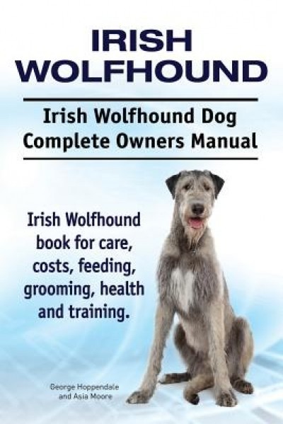 Irish Wolfhound. Irish Wolfhound Dog Complete Owners Manual. Irish Wolfhound Book for Care, Costs, Feeding, Grooming, Health and Training.