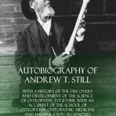 Autobiography of Andrew T. Still: With a History of the Discovery and Development of the Science of Osteopathy, Together with an Account of the School