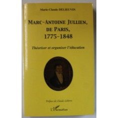 MARC- ANTOINE JULLIEN , DE PARIS , 1775 -1848 , THEORISER et ORGANISER L &#039;EDUCATION par MARIE - CLAUDE DELIEUVIN , 2003