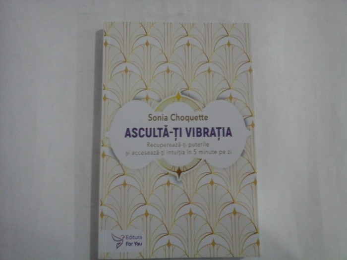 ASCULTA-TI VIBRATIA Recupereaza-ti puterile si acceseaza-ti intuitia in 5 minute pe zi - Sonia Choquette - Bucuresti, 2024
