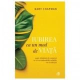 Iubirea ca un mod de viata. Sapte trasaturi de caracter ce va vor imbunatatii relatiile cu cei din jur. Editia a II-a - Gary Chapman