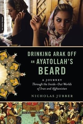 Drinking Arak Off an Ayatollah&amp;#039;s Beard: A Journey Through the Inside-Out Worlds of Iran and Afghanistan foto