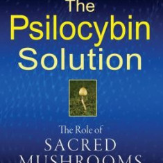 The Psilocybin Solution: The Role of Sacred Mushrooms in the Quest for Meaning