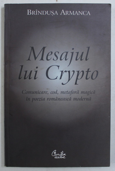 MESAJUL LUI CRYPTO - COMUNICARE , COD , METAFORA MAGICA IN POEZIA ROMANEASCA MODERNA de BRINDUSA ARMANCA