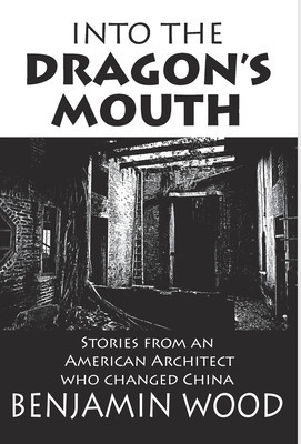 Into The Dragon&#039;s Mouth: Stories from an American Architect who changed China