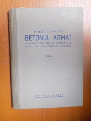 BETONUL ARMAT , INTRODUCERE IN ALCATUIREA SI CALCULUL STRUCTURILOR STATICE , VOL. I de MIHAIL D. HANGAN , 1955 foto