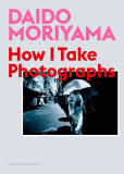 Daido Moriyama: How I Take Photographs | Daido Moriyama, Takeshi Nakamoto, 2020