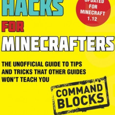 Hacks for Minecrafters: Command Blocks: The Unofficial Guide to Tips and Tricks That Other Guides Won't Teach You