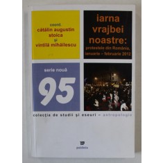 IARNA VRAJBEI NOASTRE : PROTESTELE DIN ROMANIA , IANUARIE - FEBRUARIE , 2012 de CALIN AUGUSTIN STOICA si VINTILA MIHAILESCU , 2012