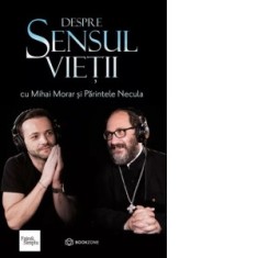 Despre sensul vietii - Pr Constantin Necula, Mihai Morar