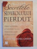 SECRETELE SIMBOLULUI PIERDUT , GHIDUL NEAUTORIZAT AL SOCIETATILOR SECRETE SIMBOLURILOR OCULTE SI MISTICISMULUI de JOHN MICHAEL GREER , 2010