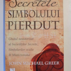 SECRETELE SIMBOLULUI PIERDUT , GHIDUL NEAUTORIZAT AL SOCIETATILOR SECRETE SIMBOLURILOR OCULTE SI MISTICISMULUI de JOHN MICHAEL GREER , 2010