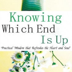 Knowing Which End Is Up: Practical Wisdom that Refreshes the Heart And Soul