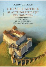 Cetati, castele ai alte fortificatii din Romania. Volumul I &ndash; De la inceputuri pana catre anul 1540