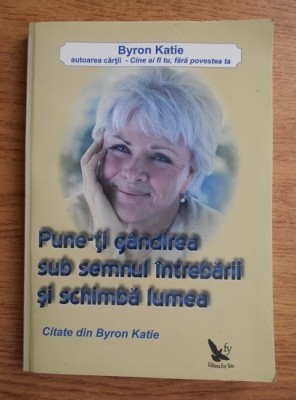 RARA, Byron Katie - Pune-ti gandirea sub semnul intrebarii si schimba lumea (dezvoltare personala) foto
