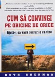 Cum sa convingi pe oricine de orice. Ajuta-i sa vada lucrurile ca tine - Ruth Sherman