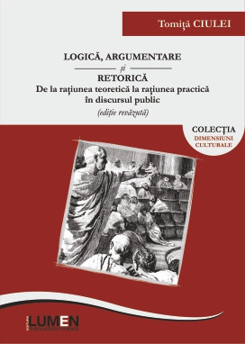 Logica, argumentare si retorica. De la ratiunea teoretica la ratiunea practica in discursul public - Tomita CIULEI foto