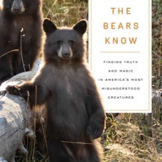 What the Bears Know: Finding Truth and Magic in America's Most Misunderstood Creatures--A Memoir by Animal Planet's the Bear Whisperer