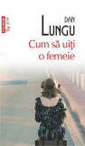 Cum să uiţi o femeie (Top 10+) - Paperback - Dan Lungu - Polirom