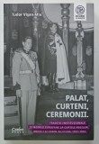 PALAT , CURTENI , CEREMONII . TRADITII INSTITUTIONALIZATE SI MODELELE EUROPENE LA CURTILE REGILOR MIHAI I si CAROL II , 1927 -1947 de TUDOR VISAN - MI