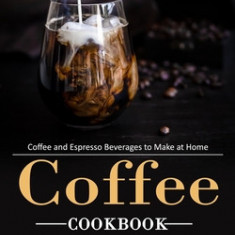 Coffee Cookbook: Coffee and Espresso Beverages to Make at Home (The Ultimate Guide to the Best Coffee Recipes for Any Event)