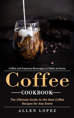 Coffee Cookbook: Coffee and Espresso Beverages to Make at Home (The Ultimate Guide to the Best Coffee Recipes for Any Event) foto