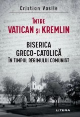 Intre Vatican si Kremlin. Biserica Greco-Catolica in timpul regimului comunist - Cristian Vasile - Litera
