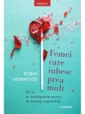 Femei care iubesc prea mult - Robin Norwood, Litera. Psihologie, dezvoltare personala, relatii toxice, dependenta afectiva