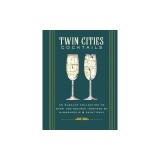 Twin Cities Cocktails: An Elegant Collection of Over 100 Recipes Inspired by Minneapolis and Saint Paul