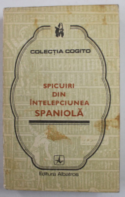 SPICUIRI DIN INTELEPCIUNEA SPANIOLA , editie de MEDEEA FREIBERG , COLECTIA &amp;#039;&amp;#039; COGITO &amp;#039;&amp;#039; , 1976 foto