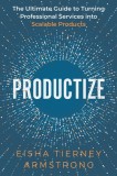 Productize: The Ultimate Guide to Turning Professional Services into Scalable Products