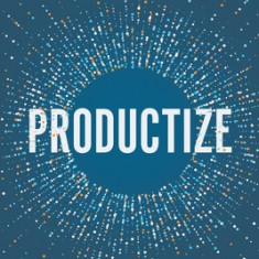 Productize: The Ultimate Guide to Turning Professional Services into Scalable Products