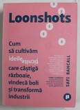 LOONSHOTS CUM SA CULTIVAM IDEILE TICNITE CARE CASTIGA RAZBOAIE , VINDECA BOLI SI TRANSFORMA INDUSTRII de SAFI BAHCALL , 2019