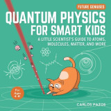 Quantum Physics for Smart Kids: A Little Scientist&#039;s Guide to Atoms, Molecules, Matter, and More