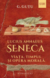 Lucius Annaeus Seneca. Viața, timpul și opera morală - Paperback brosat - Gheorghe Guţu - Humanitas