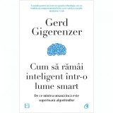 Cum sa ramai inteligent intr-o lume smart. De ce mintea umana inca este superioara algoritmilor, Gerd Gigerenzer